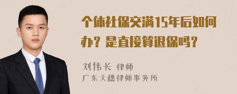 个体社保交满15年后如何办？是直接算退保吗？