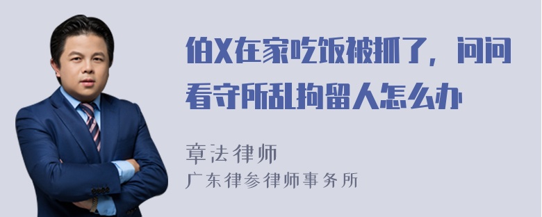 伯X在家吃饭被抓了，问问看守所乱拘留人怎么办