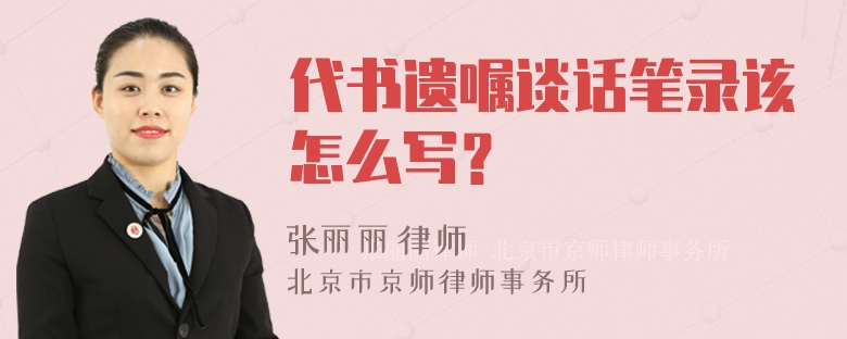 代书遗嘱谈话笔录该怎么写？