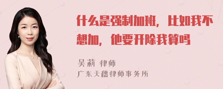 什么是强制加班，比如我不想加，他要开除我算吗