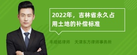 2022年，吉林省永久占用土地的补偿标准