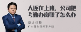 人还在上班，公司把考勤办离职了怎么办