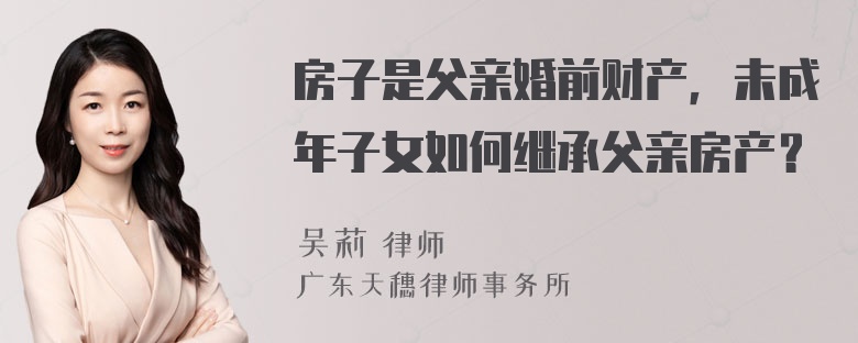 房子是父亲婚前财产，未成年子女如何继承父亲房产？