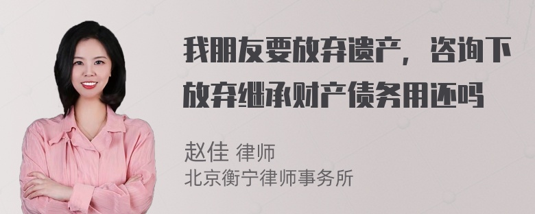 我朋友要放弃遗产，咨询下放弃继承财产债务用还吗