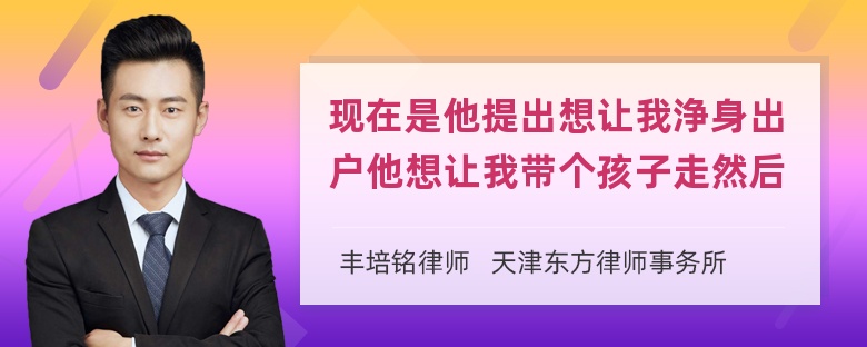 现在是他提出想让我浄身出户他想让我带个孩子走然后