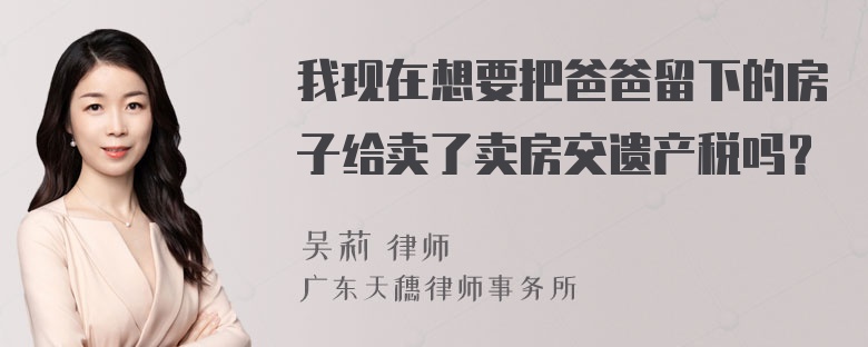 我现在想要把爸爸留下的房子给卖了卖房交遗产税吗？