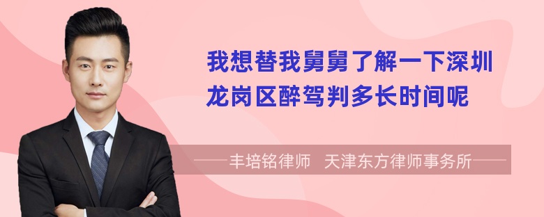 我想替我舅舅了解一下深圳龙岗区醉驾判多长时间呢