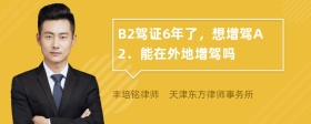 B2驾证6年了，想增驾A2．能在外地增驾吗