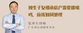 独生子女继承房产需要遗嘱吗，应该如何处理