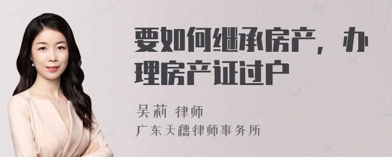 要如何继承房产，办理房产证过户