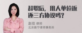 辞职后，用人单位返还三方协议吗？