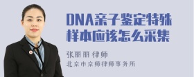 DNA亲子鉴定特殊样本应该怎么采集