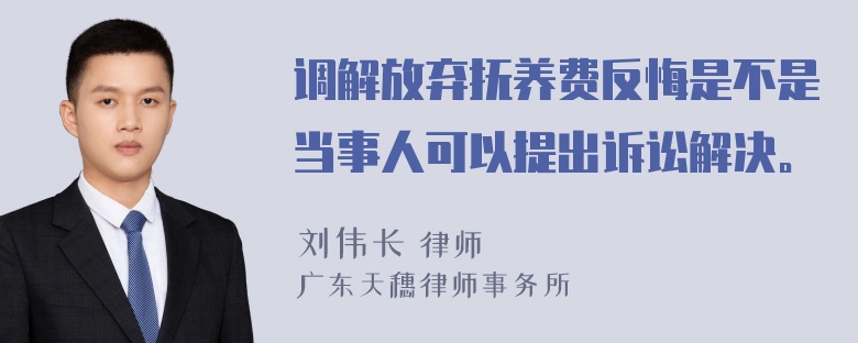 调解放弃抚养费反悔是不是当事人可以提出诉讼解决。