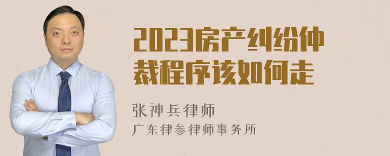 2023房产纠纷仲裁程序该如何走