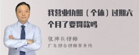 我营业执照（个体）过期六个月了要罚款吗