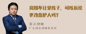 离婚不让见孩子，可以诉讼更改监护人吗？