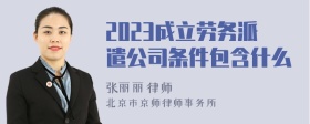 2023成立劳务派遣公司条件包含什么