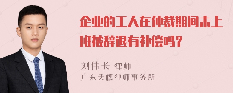 企业的工人在仲裁期间未上班被辞退有补偿吗？