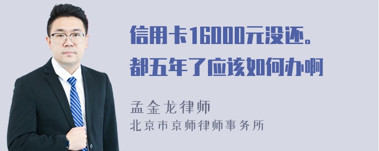 信用卡16000元没还。都五年了应该如何办啊