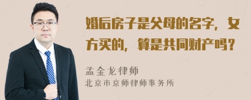 婚后房子是父母的名字，女方买的，算是共同财产吗？