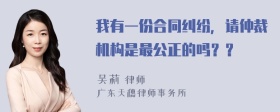 我有一份合同纠纷，请仲裁机构是最公正的吗？？