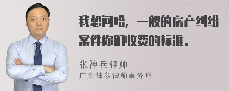 我想问哈，一般的房产纠纷案件你们收费的标准。