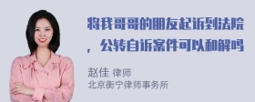 将我哥哥的朋友起诉到法院，公转自诉案件可以和解吗