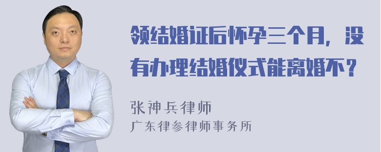 领结婚证后怀孕三个月，没有办理结婚仪式能离婚不？