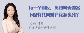 有一个朋友，离婚时夫妻名下没有共同财产该怎么分？