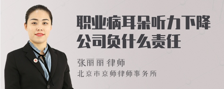 职业病耳朵听力下降公司负什么责任