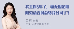 我工作5年了，就无固定期限劳动合同总转分公司了？