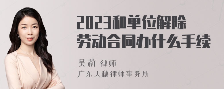 2023和单位解除劳动合同办什么手续