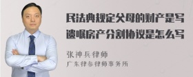 民法典规定父母的财产是写遗嘱房产分割协议是怎么写