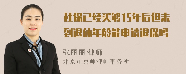 社保已经买够15年后但未到退休年龄能申请退保吗