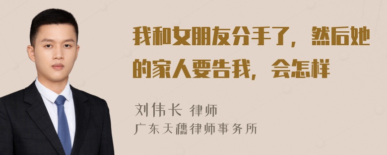 我和女朋友分手了，然后她的家人要告我，会怎样