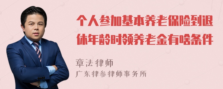 个人参加基本养老保险到退休年龄时领养老金有啥条件