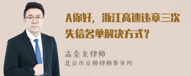 A你好，浙江高速违章三次失信名单解决方式？