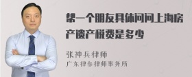 帮一个朋友具体问问上海房产遗产税费是多少