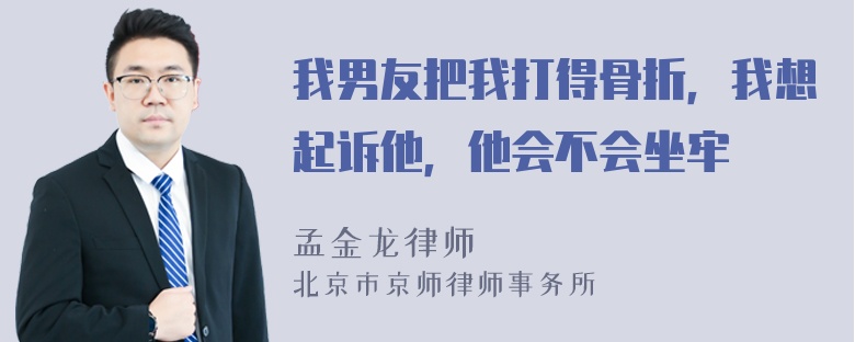 我男友把我打得骨折，我想起诉他，他会不会坐牢