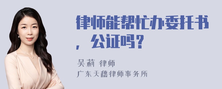 律师能帮忙办委托书，公证吗？