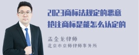 2023商标法规定的恶意抢注商标是能怎么认定的