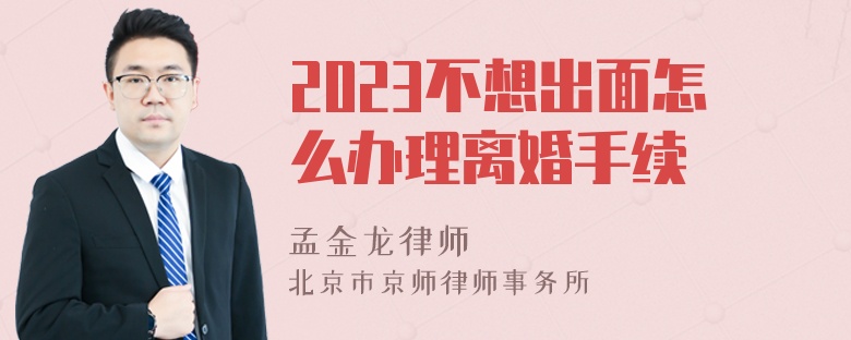 2023不想出面怎么办理离婚手续