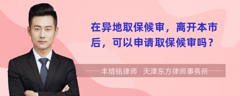 在异地取保候审，离开本市后，可以申请取保候审吗？