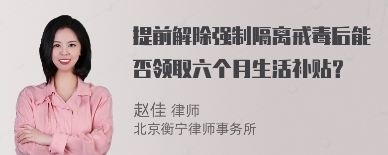 提前解除强制隔离戒毒后能否领取六个月生活补贴？