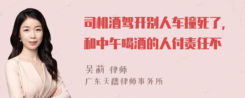 司机酒驾开别人车撞死了，和中午喝酒的人付责任不