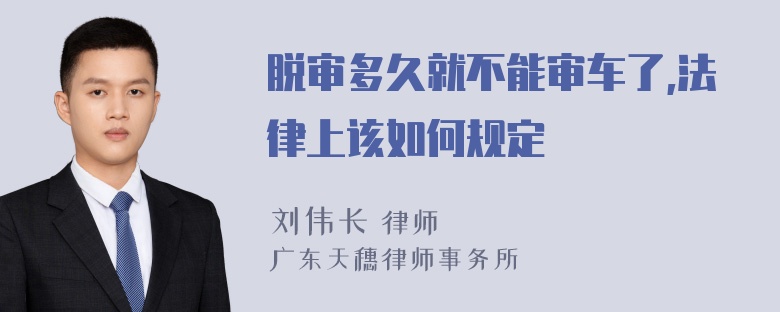 脱审多久就不能审车了,法律上该如何规定