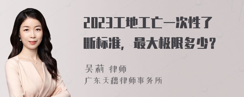 2023工地工亡一次性了断标准，最大极限多少？