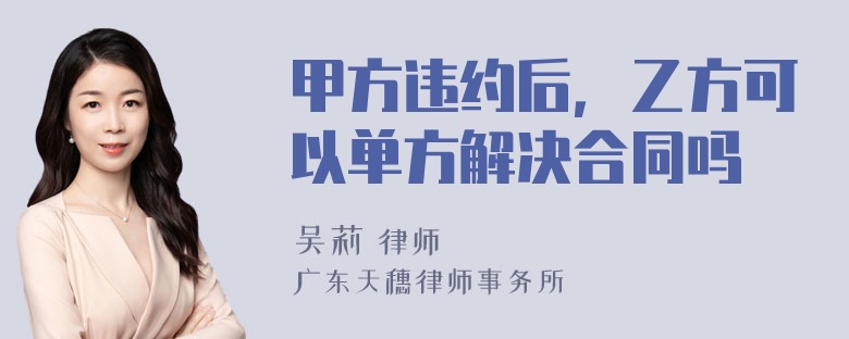 甲方违约后，乙方可以单方解决合同吗