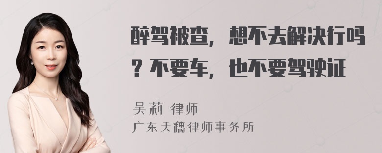 醉驾被查，想不去解决行吗？不要车，也不要驾驶证