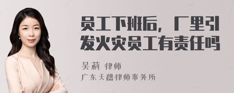 员工下班后，厂里引发火灾员工有责任吗